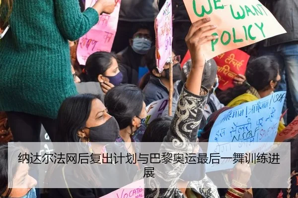 纳达尔法网后复出计划与巴黎奥运最后一舞训练进展