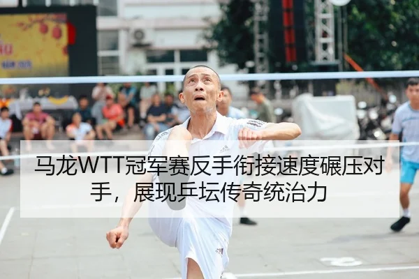 马龙WTT冠军赛反手衔接速度碾压对手，展现乒坛传奇统治力