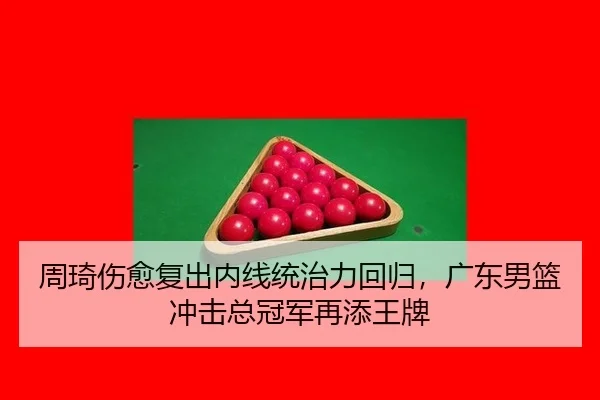 周琦伤愈复出内线统治力回归，广东男篮冲击总冠军再添王牌