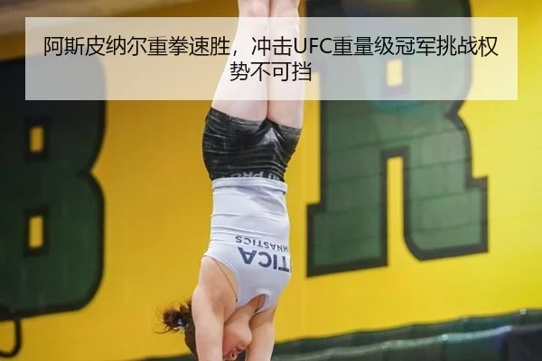 阿斯皮纳尔重拳速胜，冲击UFC重量级冠军挑战权势不可挡