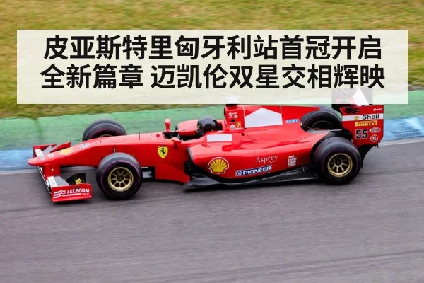 皮亚斯特里匈牙利站首冠开启全新篇章 迈凯伦双星交相辉映