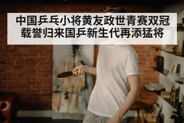 中国乒乓小将黄友政世青赛双冠载誉归来国乒新生代再添猛将