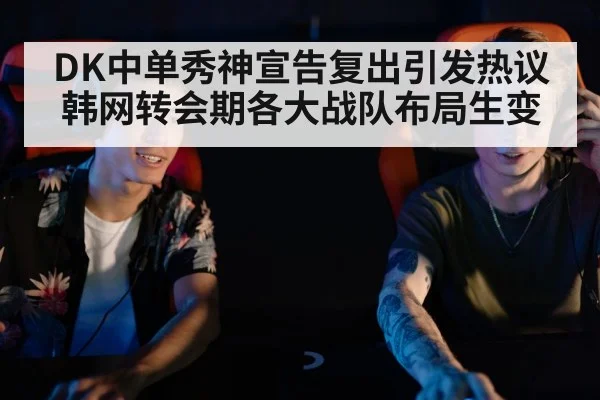DK中单秀神宣告复出引发热议 韩网转会期各大战队布局生变