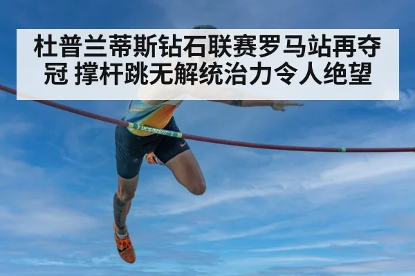 杜普兰蒂斯钻石联赛罗马站再夺冠 撑杆跳无解统治力令人绝望